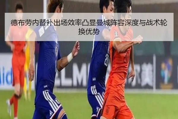 德布劳内替补出场效率凸显曼城阵容深度与战术轮换优势