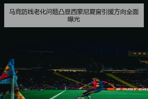 马竞防线老化问题凸显西蒙尼夏窗引援方向全面曝光