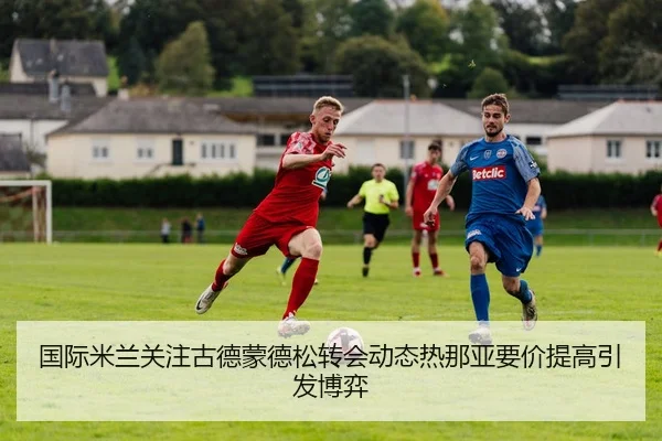 国际米兰关注古德蒙德松转会动态热那亚要价提高引发博弈