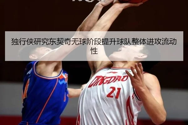 独行侠研究东契奇无球阶段提升球队整体进攻流动性