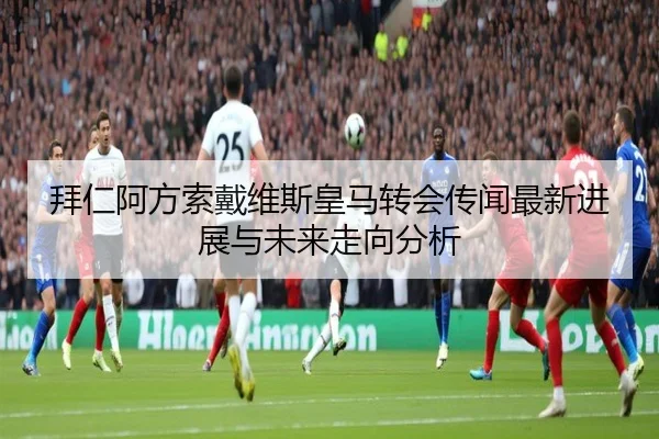 拜仁阿方索戴维斯皇马转会传闻最新进展与未来走向分析