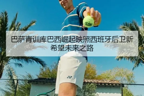 巴萨青训库巴西崛起映照西班牙后卫新希望未来之路