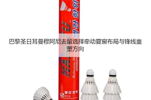 巴黎圣日耳曼穆阿尼去留选择牵动夏窗布局与锋线重塑方向