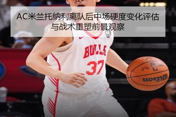AC米兰托纳利离队后中场硬度变化评估与战术重塑前景观察