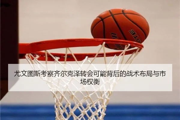尤文图斯考察齐尔克泽转会可能背后的战术布局与市场权衡
