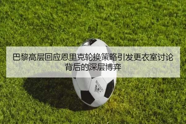 巴黎高层回应恩里克轮换策略引发更衣室讨论背后的深层博弈