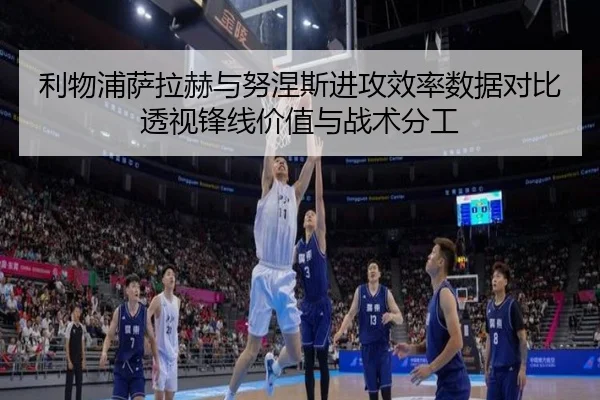 利物浦萨拉赫与努涅斯进攻效率数据对比透视锋线价值与战术分工