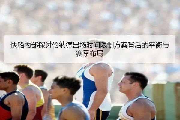 快船内部探讨伦纳德出场时间限制方案背后的平衡与赛季布局
