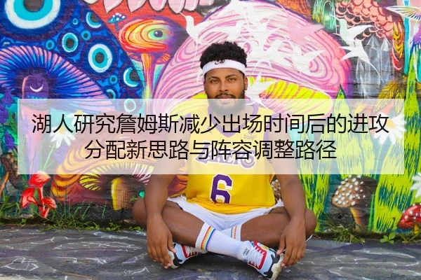 湖人研究詹姆斯减少出场时间后的进攻分配新思路与阵容调整路径