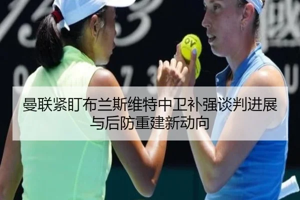 曼联紧盯布兰斯维特中卫补强谈判进展与后防重建新动向