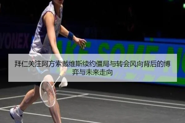 拜仁关注阿方索戴维斯续约僵局与转会风向背后的博弈与未来走向