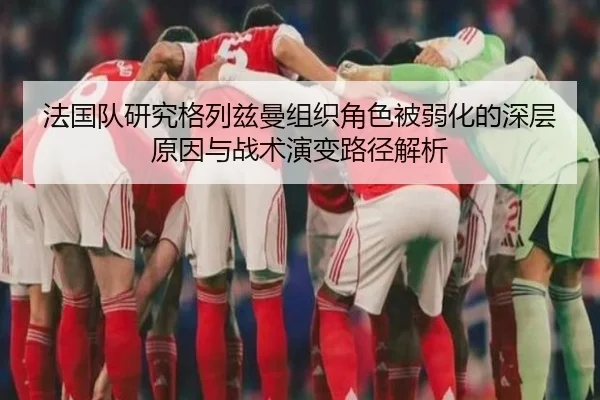 法国队研究格列兹曼组织角色被弱化的深层原因与战术演变路径解析
