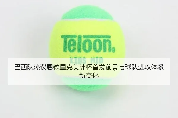 巴西队热议恩德里克美洲杯首发前景与球队进攻体系新变化