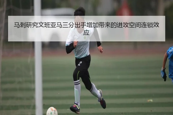 马刺研究文班亚马三分出手增加带来的进攻空间连锁效应