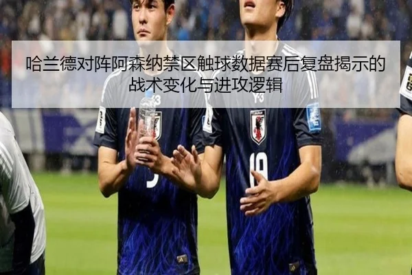 哈兰德对阵阿森纳禁区触球数据赛后复盘揭示的战术变化与进攻逻辑
