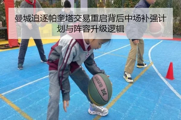 曼城追逐帕奎塔交易重启背后中场补强计划与阵容升级逻辑