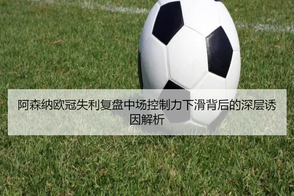 阿森纳欧冠失利复盘中场控制力下滑背后的深层诱因解析