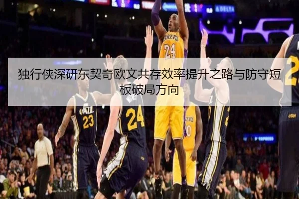 独行侠深研东契奇欧文共存效率提升之路与防守短板破局方向