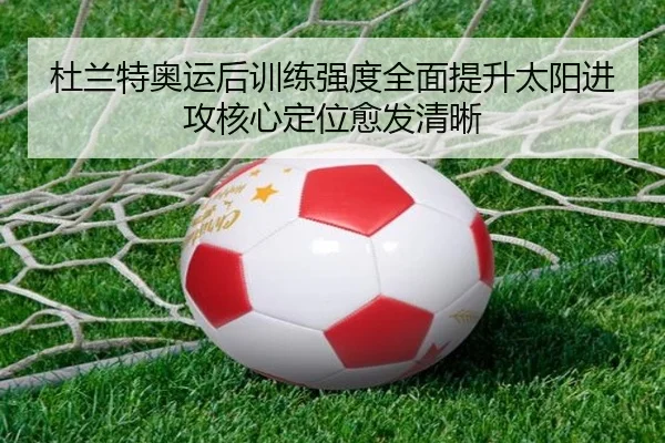 杜兰特奥运后训练强度全面提升太阳进攻核心定位愈发清晰