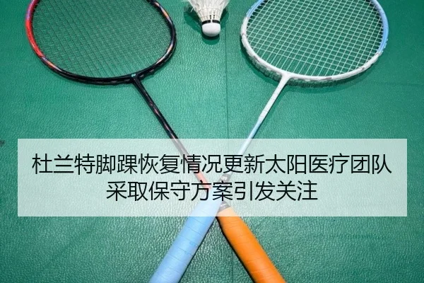 杜兰特脚踝恢复情况更新太阳医疗团队采取保守方案引发关注