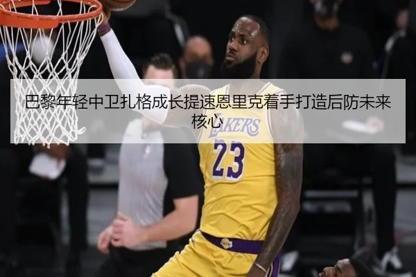 巴黎年轻中卫扎格成长提速恩里克着手打造后防未来核心
