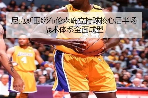 尼克斯围绕布伦森确立持球核心后半场战术体系全面成型
