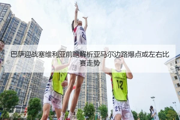 巴萨迎战塞维利亚前瞻解析亚马尔边路爆点或左右比赛走势