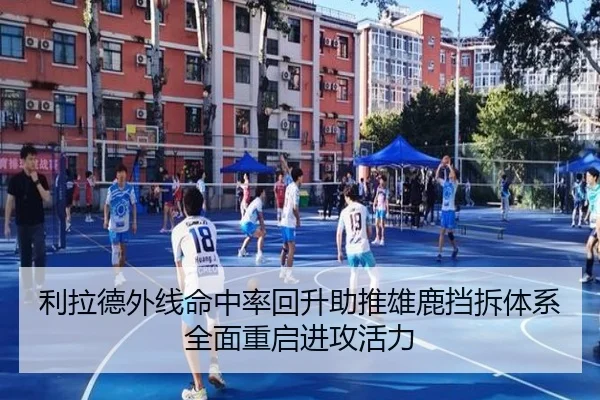 利拉德外线命中率回升助推雄鹿挡拆体系全面重启进攻活力